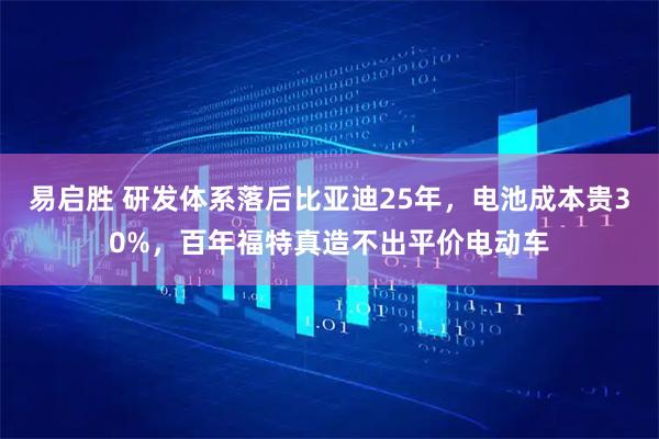 易启胜 研发体系落后比亚迪25年，电池成本贵30%，百年福特真造不出平价电动车
