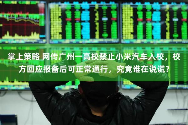 掌上策略 网传广州一高校禁止小米汽车入校，校方回应报备后可正常通行，究竟谁在说谎？