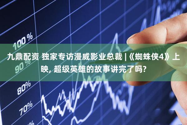九鼎配资 独家专访漫威影业总裁 |《蜘蛛侠4》上映, 超级英雄的故事讲完了吗?