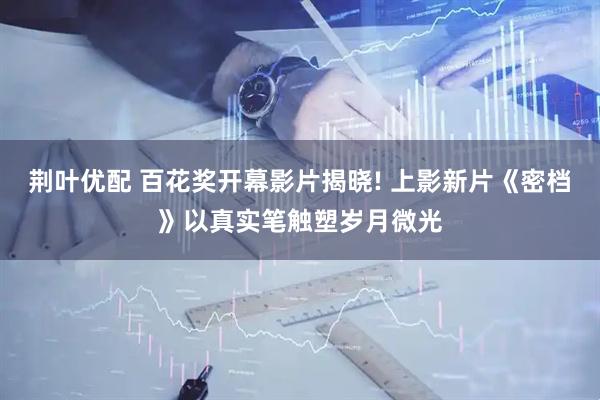 荆叶优配 百花奖开幕影片揭晓! 上影新片《密档》以真实笔触塑岁月微光