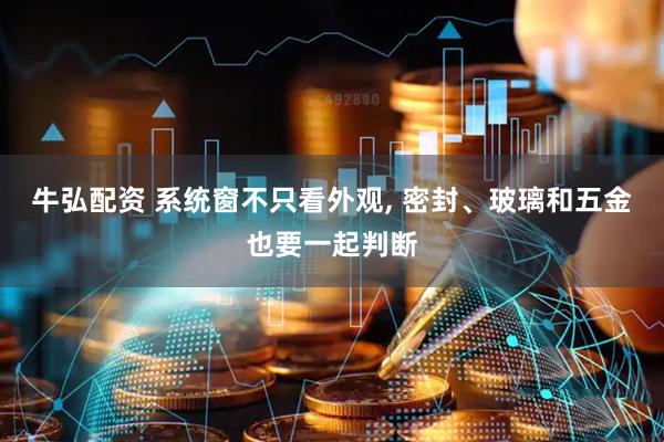 牛弘配资 系统窗不只看外观, 密封、玻璃和五金也要一起判断