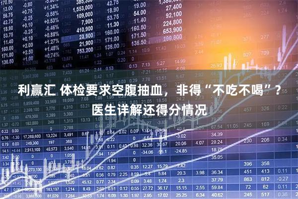 利赢汇 体检要求空腹抽血，非得“不吃不喝”？医生详解还得分情况